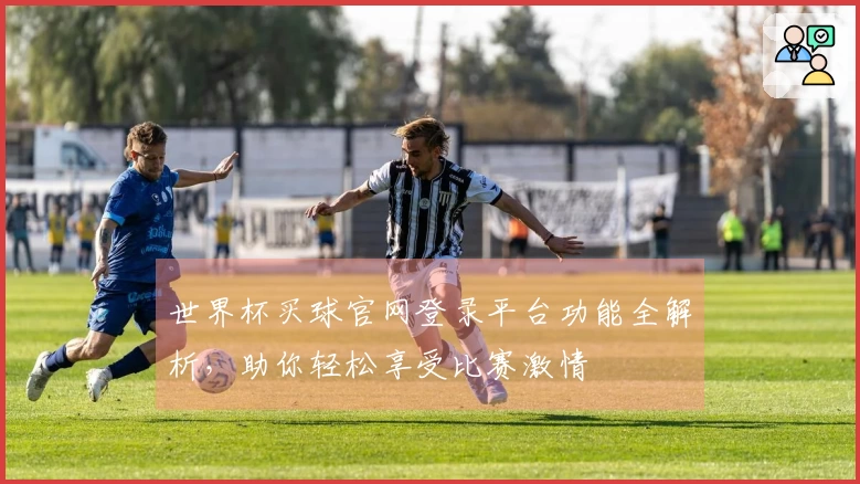 世界杯买球官网登录平台功能全解析，助你轻松享受比赛激情