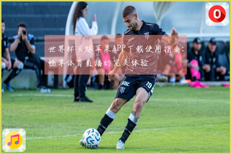 世界杯买球苹果APP下载使用指南：畅享体育直播的完美体验