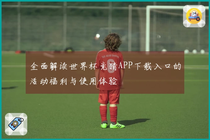 全面解读世界杯竞猜APP下载入口的活动福利与使用体验