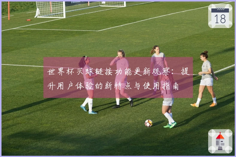 世界杯买球链接功能更新观察：提升用户体验的新特点与使用指南