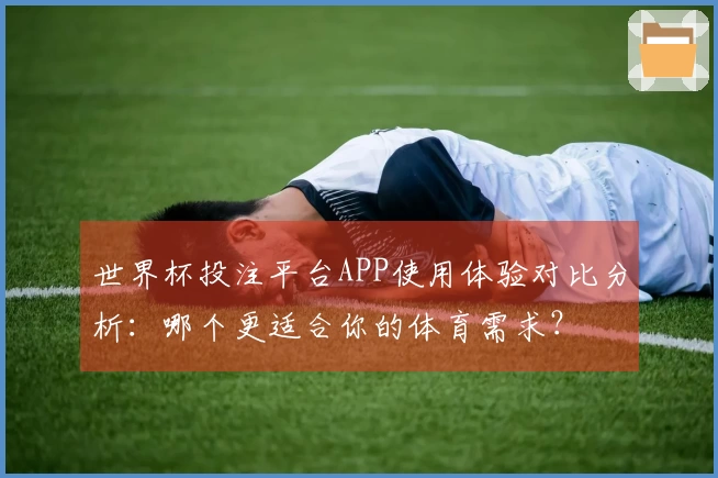 世界杯投注平台APP使用体验对比分析：哪个更适合你的体育需求？