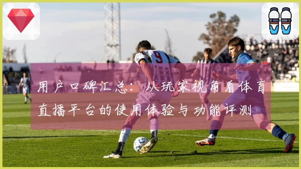 用户口碑汇总：从玩家视角看体育直播平台的使用体验与功能评测