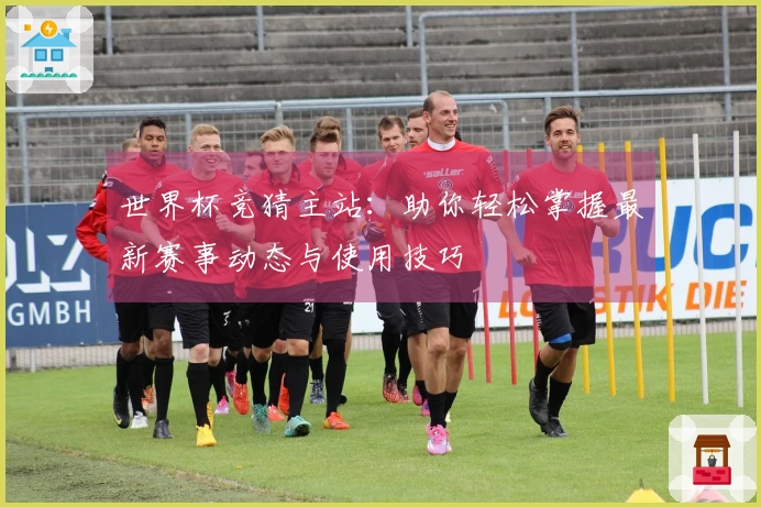 世界杯竞猜主站：助你轻松掌握最新赛事动态与使用技巧