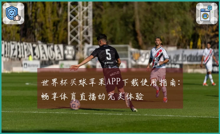 世界杯买球苹果APP下载使用指南：畅享体育直播的完美体验