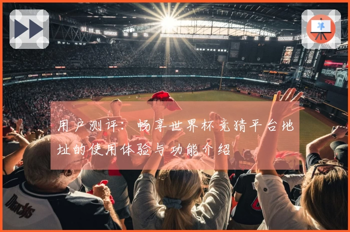 用户测评：畅享世界杯竞猜平台地址的使用体验与功能介绍